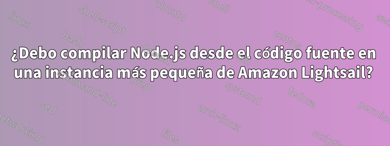 ¿Debo compilar Node.js desde el código fuente en una instancia más pequeña de Amazon Lightsail?