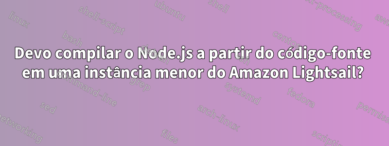 Devo compilar o Node.js a partir do código-fonte em uma instância menor do Amazon Lightsail?