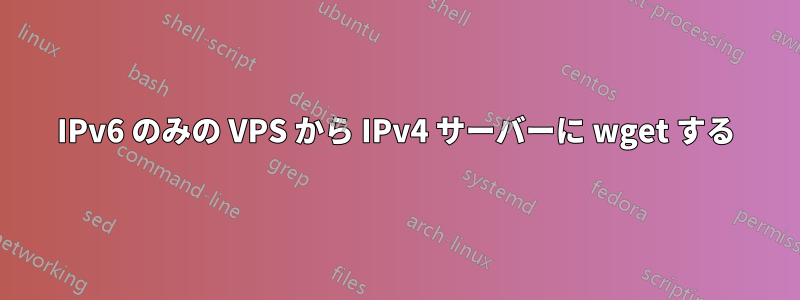 IPv6 のみの VPS から IPv4 サーバーに wget する