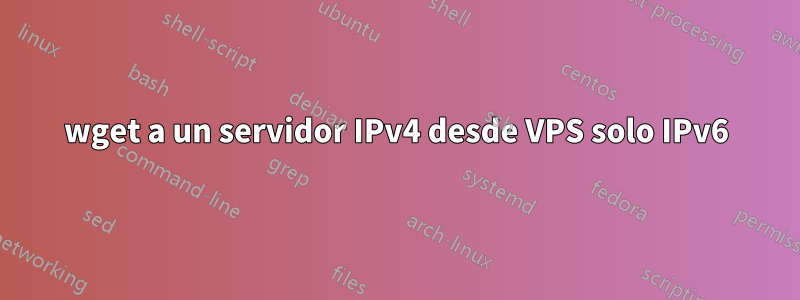 wget a un servidor IPv4 desde VPS solo IPv6