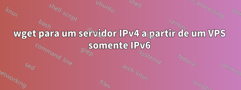 wget para um servidor IPv4 a partir de um VPS somente IPv6