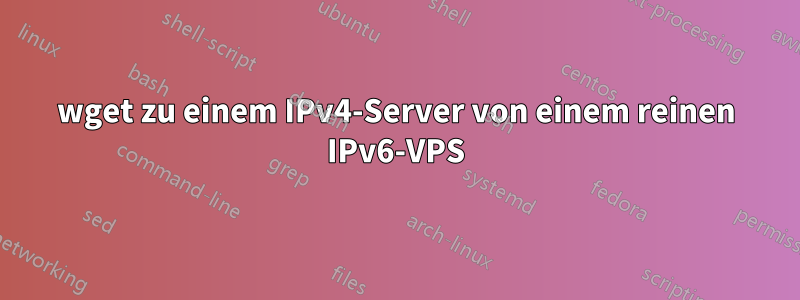 wget zu einem IPv4-Server von einem reinen IPv6-VPS