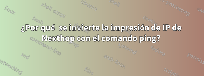 ¿Por qué se invierte la impresión de IP de Nexthop con el comando ping?