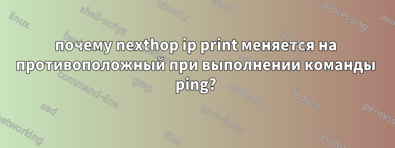 почему nexthop ip print меняется на противоположный при выполнении команды ping?