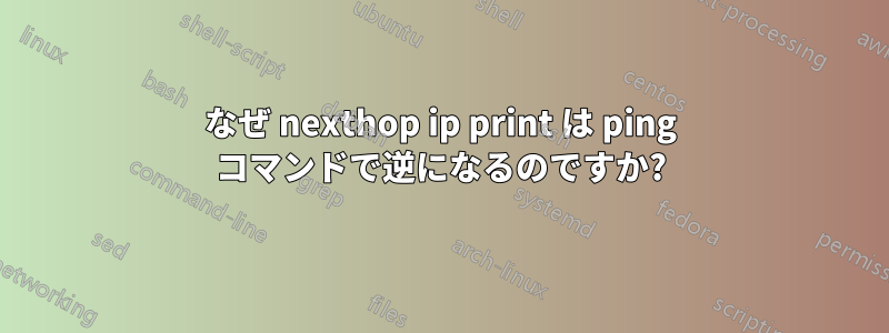 なぜ nexthop ip print は ping コマンドで逆になるのですか?