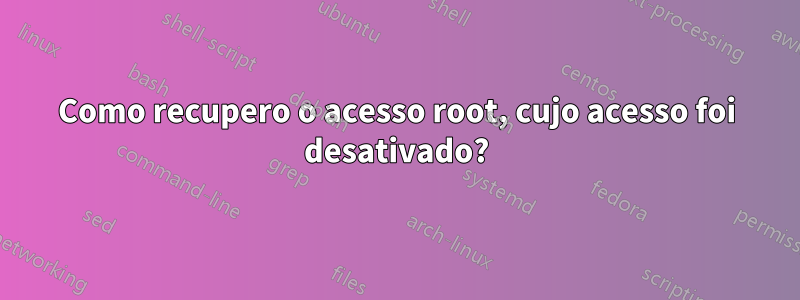 Como recupero o acesso root, cujo acesso foi desativado?