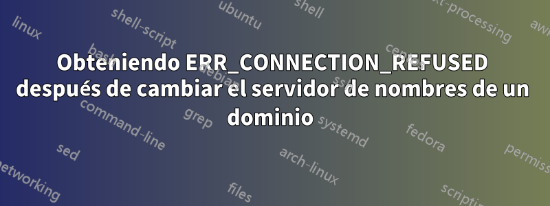 Obteniendo ERR_CONNECTION_REFUSED después de cambiar el servidor de nombres de un dominio 