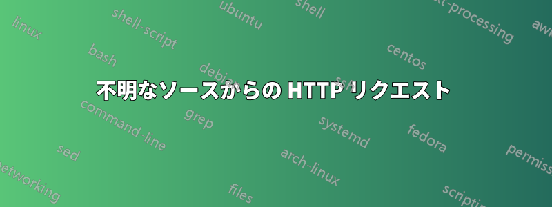 不明なソースからの HTTP リクエスト