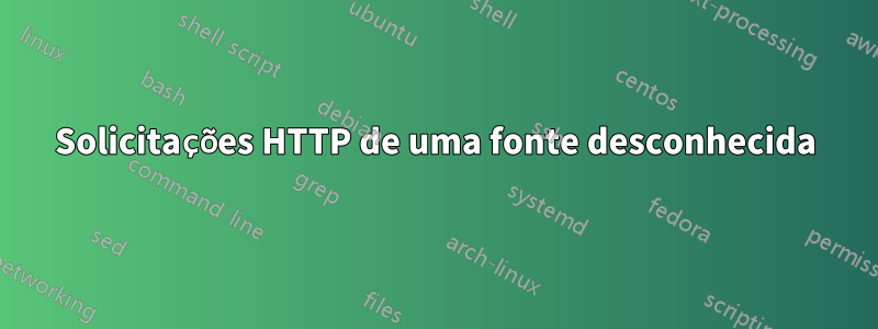 Solicitações HTTP de uma fonte desconhecida