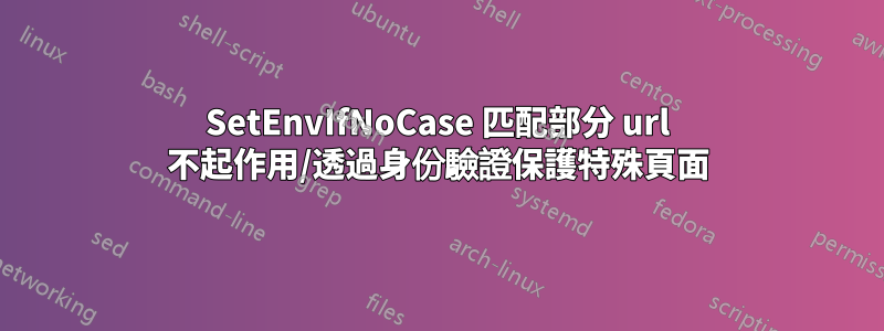 SetEnvIfNoCase 匹配部分 url 不起作用/透過身份驗證保護特殊頁面