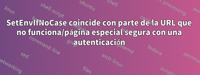 SetEnvIfNoCase coincide con parte de la URL que no funciona/página especial segura con una autenticación