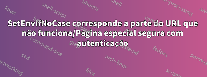 SetEnvIfNoCase corresponde a parte do URL que não funciona/Página especial segura com autenticação