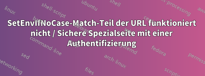 SetEnvIfNoCase-Match-Teil der URL funktioniert nicht / Sichere Spezialseite mit einer Authentifizierung