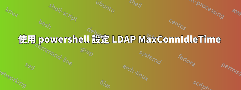 使用 powershell 設定 LDAP MaxConnIdleTime