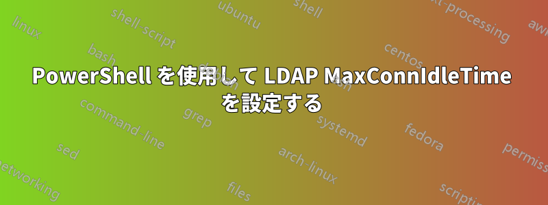 PowerShell を使用して LDAP MaxConnIdleTime を設定する