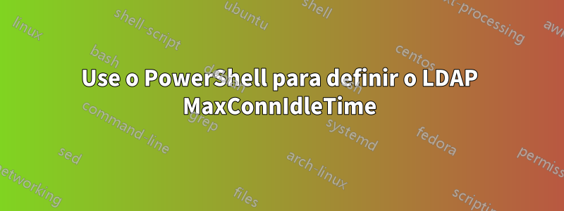 Use o PowerShell para definir o LDAP MaxConnIdleTime