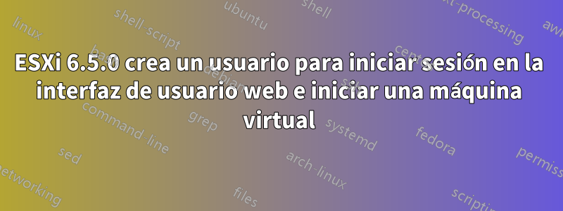 ESXi 6.5.0 crea un usuario para iniciar sesión en la interfaz de usuario web e iniciar una máquina virtual