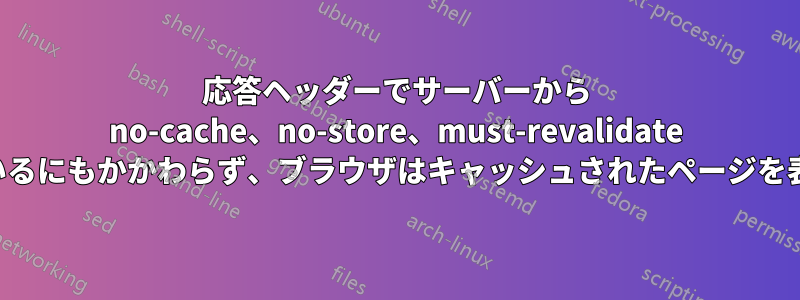 応答ヘッダーでサーバーから no-cache、no-store、must-revalidate が送信されているにもかかわらず、ブラウザはキャッシュされたページを表示し続けます