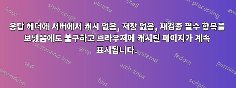 응답 헤더에 서버에서 캐시 없음, 저장 없음, 재검증 필수 항목을 보냈음에도 불구하고 브라우저에 캐시된 페이지가 계속 표시됩니다.