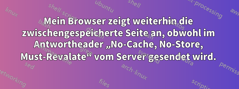 Mein Browser zeigt weiterhin die zwischengespeicherte Seite an, obwohl im Antwortheader „No-Cache, No-Store, Must-Revalate“ vom Server gesendet wird.