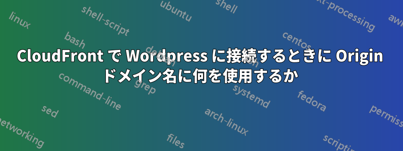 CloudFront で Wordpress に接続するときに Origin ドメイン名に何を使用するか