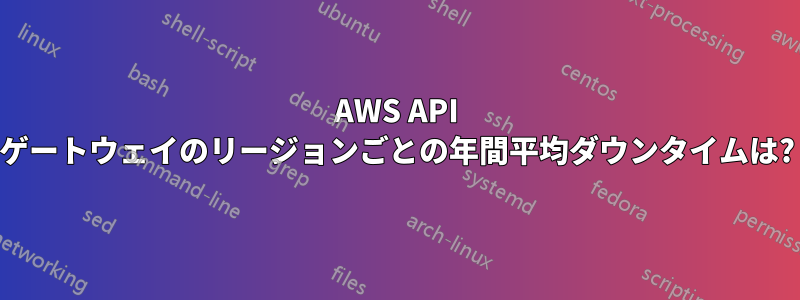 AWS API ゲートウェイのリージョンごとの年間平均ダウンタイムは?