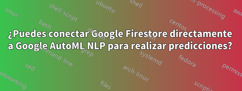 ¿Puedes conectar Google Firestore directamente a Google AutoML NLP para realizar predicciones?