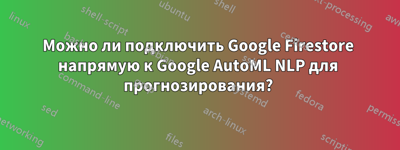 Можно ли подключить Google Firestore напрямую к Google AutoML NLP для прогнозирования?