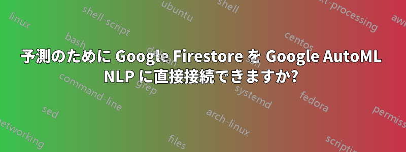 予測のために Google Firestore を Google AutoML NLP に直接接続できますか?