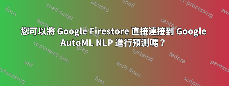 您可以將 Google Firestore 直接連接到 Google AutoML NLP 進行預測嗎？