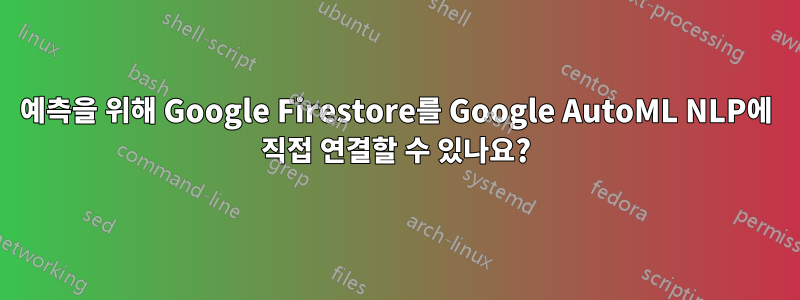 예측을 위해 Google Firestore를 Google AutoML NLP에 직접 연결할 수 있나요?