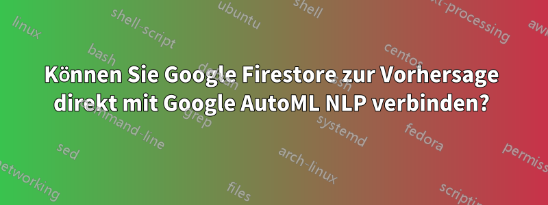 Können Sie Google Firestore zur Vorhersage direkt mit Google AutoML NLP verbinden?