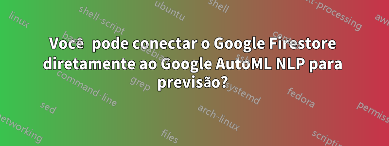 Você pode conectar o Google Firestore diretamente ao Google AutoML NLP para previsão?