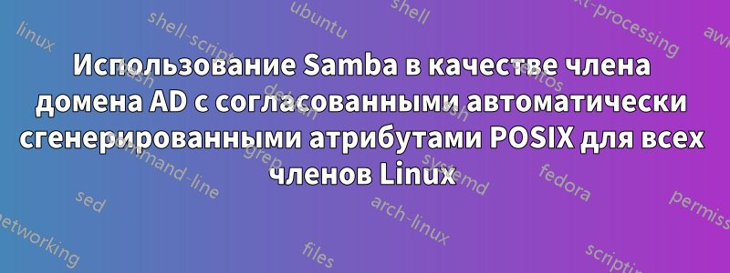 Использование Samba в качестве члена домена AD с согласованными автоматически сгенерированными атрибутами POSIX для всех членов Linux