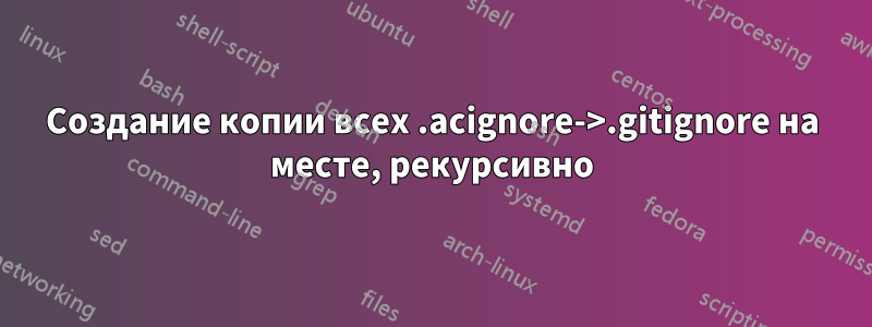 Создание копии всех .acignore->.gitignore на месте, рекурсивно