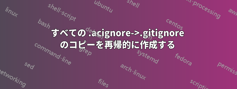 すべての .acignore->.gitignore のコピーを再帰的に作成する