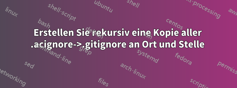 Erstellen Sie rekursiv eine Kopie aller .acignore->.gitignore an Ort und Stelle