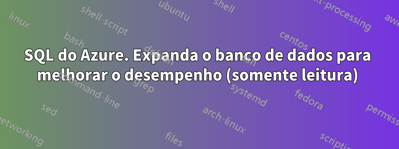 SQL do Azure. Expanda o banco de dados para melhorar o desempenho (somente leitura)