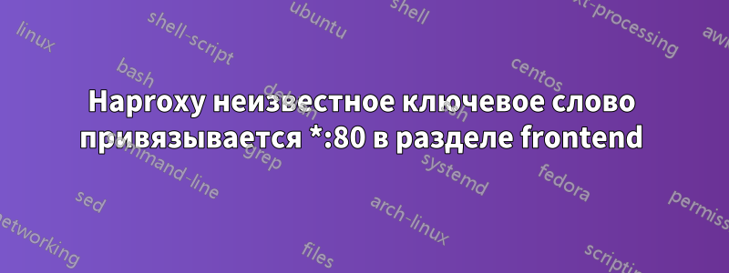 Haproxy неизвестное ключевое слово привязывается *:80 в разделе frontend