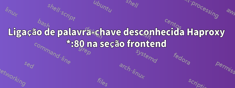 Ligação de palavra-chave desconhecida Haproxy *:80 na seção frontend