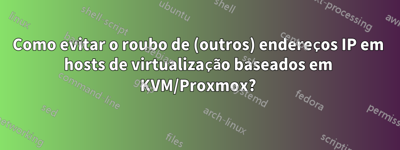 Como evitar o roubo de (outros) endereços IP em hosts de virtualização baseados em KVM/Proxmox?