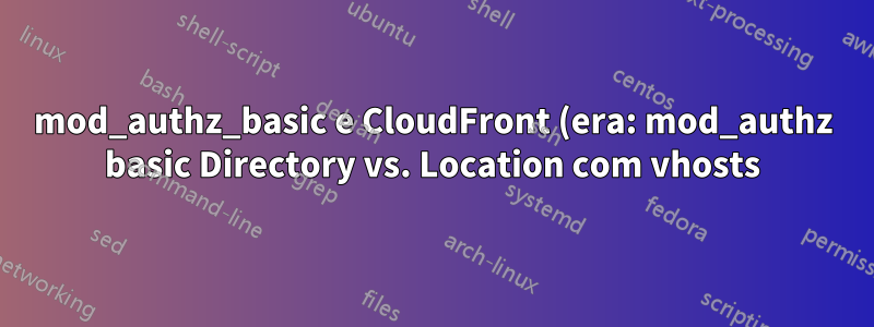 mod_authz_basic e CloudFront (era: mod_authz basic Directory vs. Location com vhosts)