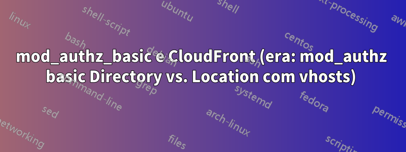 mod_authz_basic e CloudFront (era: mod_authz basic Directory vs. Location com vhosts)