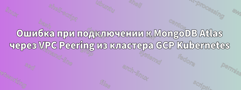 Ошибка при подключении к MongoDB Atlas через VPC Peering из кластера GCP Kubernetes