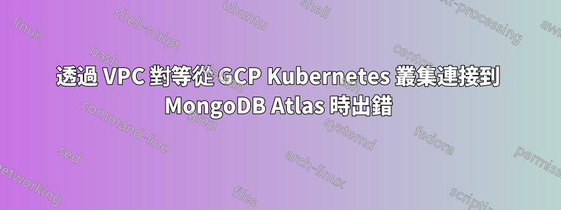 透過 VPC 對等從 GCP Kubernetes 叢集連接到 MongoDB Atlas 時出錯