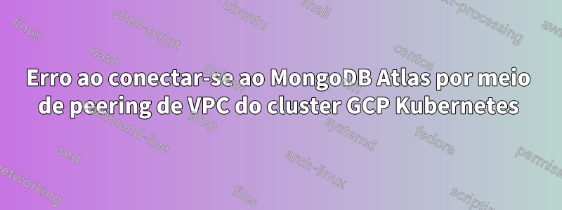 Erro ao conectar-se ao MongoDB Atlas por meio de peering de VPC do cluster GCP Kubernetes