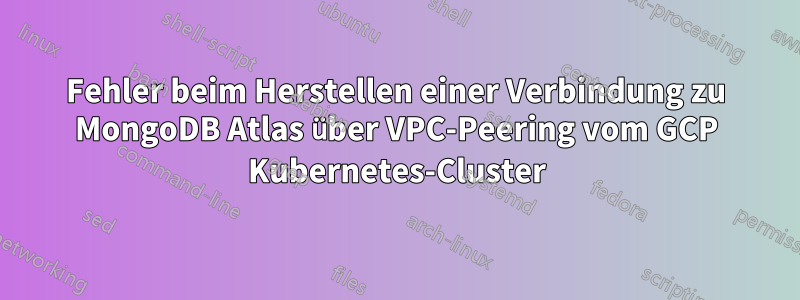 Fehler beim Herstellen einer Verbindung zu MongoDB Atlas über VPC-Peering vom GCP Kubernetes-Cluster