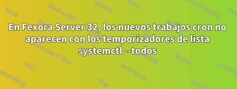 En Fexora Server 32, los nuevos trabajos cron no aparecen con los temporizadores de lista systemctl --todos