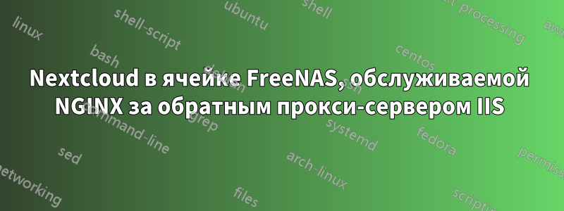 Nextcloud в ячейке FreeNAS, обслуживаемой NGINX за обратным прокси-сервером IIS