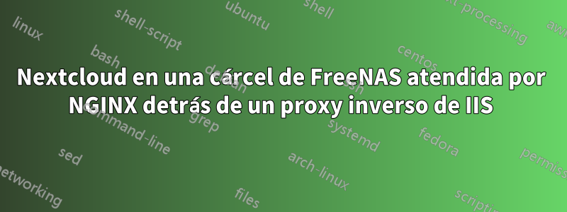 Nextcloud en una cárcel de FreeNAS atendida por NGINX detrás de un proxy inverso de IIS